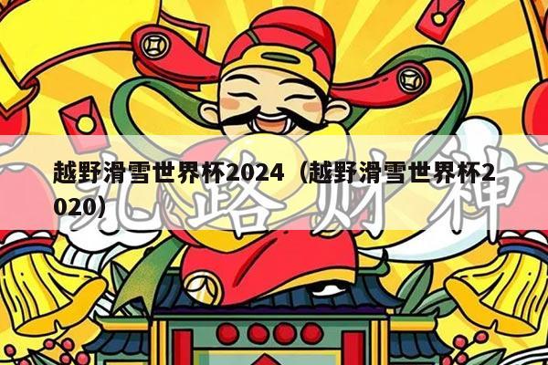 越野滑雪世界杯2024(越野滑雪世界杯2020)