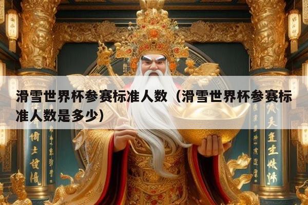 滑雪世界杯参赛标准人数(滑雪世界杯参赛标准人数是多少)