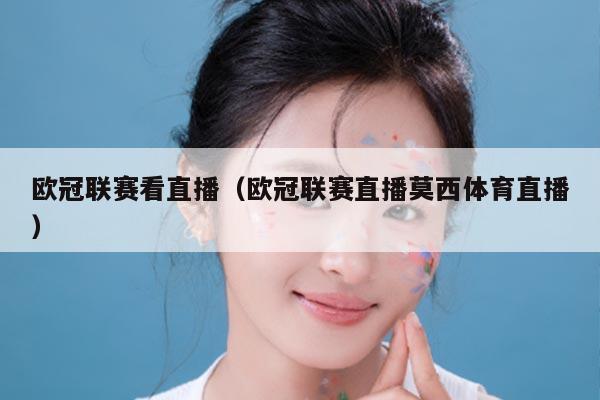 欧冠联赛看直播(欧冠联赛直播莫西体育直播)