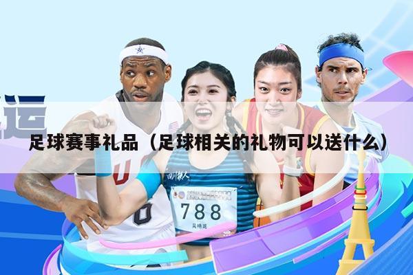 足球赛事礼品(足球相关的礼物可以送什么)