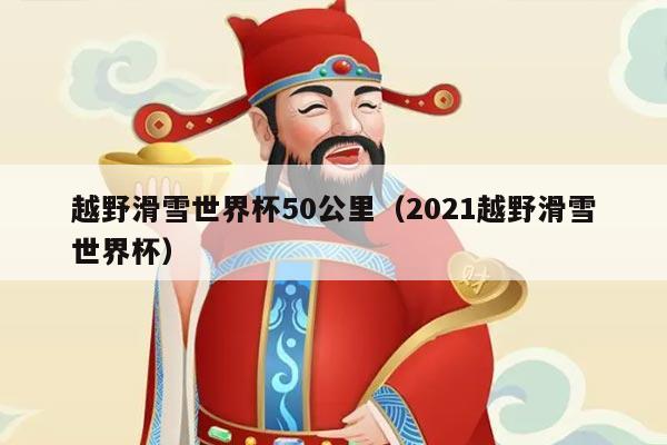 越野滑雪世界杯50公里(2021越野滑雪世界杯)