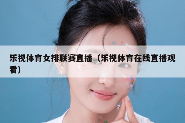 乐视体育女排联赛直播（乐视体育在线直播观看）