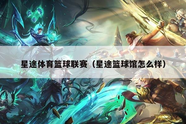 星途体育篮球联赛(星途篮球馆怎么样)