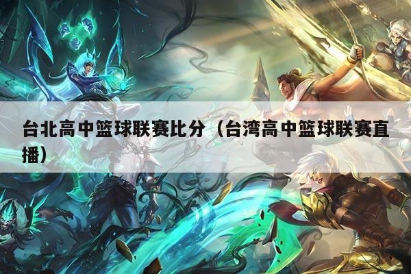 台北高中篮球联赛比分（台湾高中篮球联赛直播）