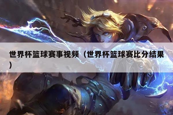 世界杯篮球赛事视频（世界杯篮球赛比分结果）