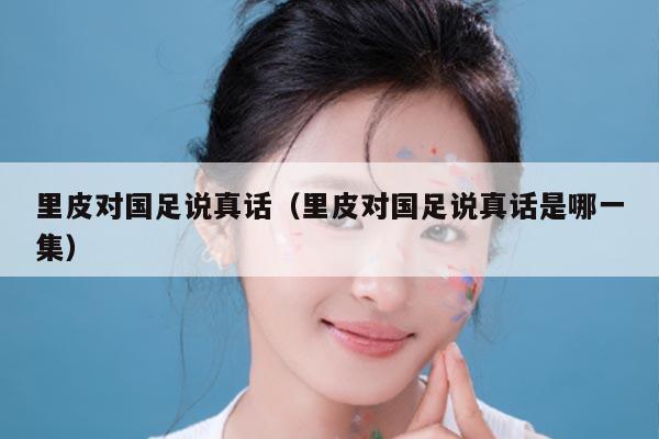 里皮对国足说真话（里皮对国足说真话是哪一集）
