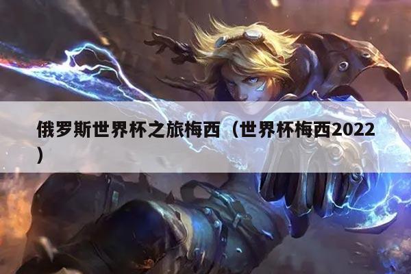 俄罗斯世界杯之旅梅西（世界杯梅西2022）