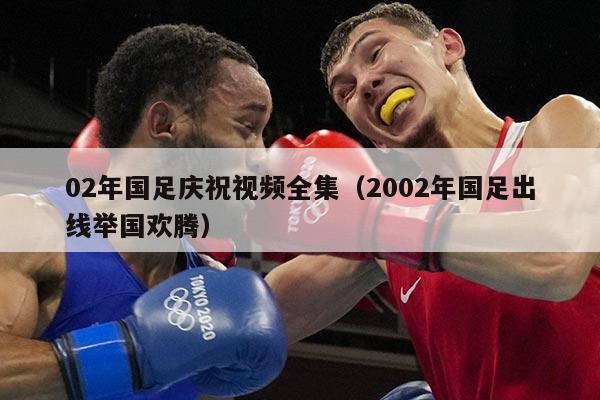 02年国足庆祝视频全集（2002年国足出线举国欢腾）