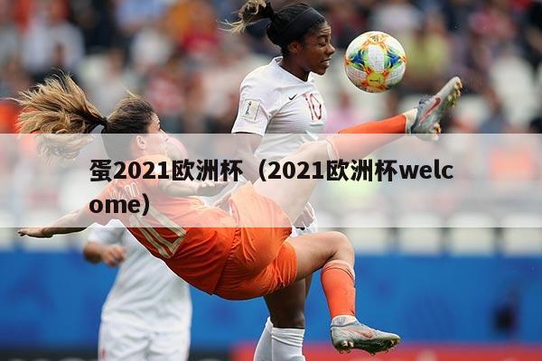 蛋2021欧洲杯（2021欧洲杯welcome）
