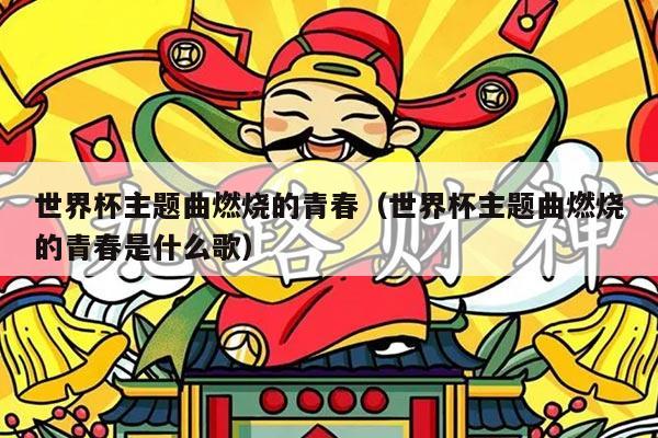 世界杯主题曲燃烧的青春（世界杯主题曲燃烧的青春是什么歌）