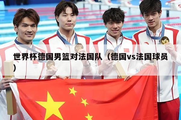 世界杯德国男篮对法国队（德国vs法国球员）