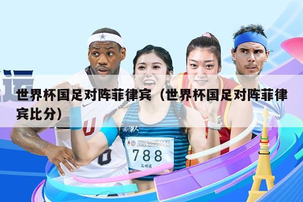 世界杯国足对阵菲律宾（世界杯国足对阵菲律宾比分）