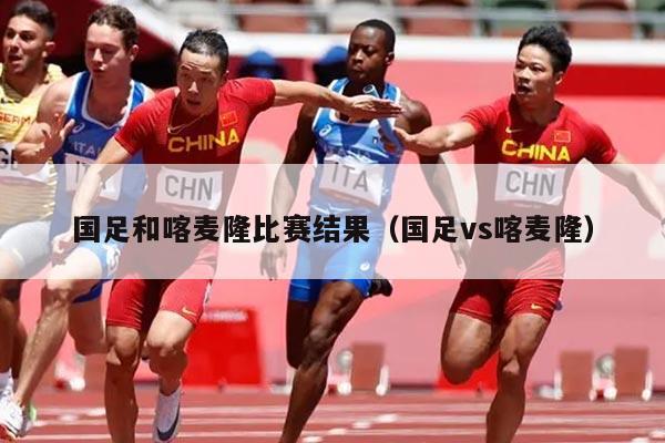 国足和喀麦隆比赛结果（国足vs喀麦隆）