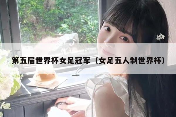 第五届世界杯女足冠军（女足五人制世界杯）
