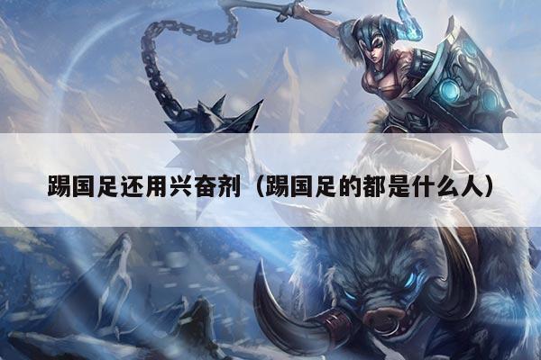 踢国足还用兴奋剂（踢国足的都是什么人）